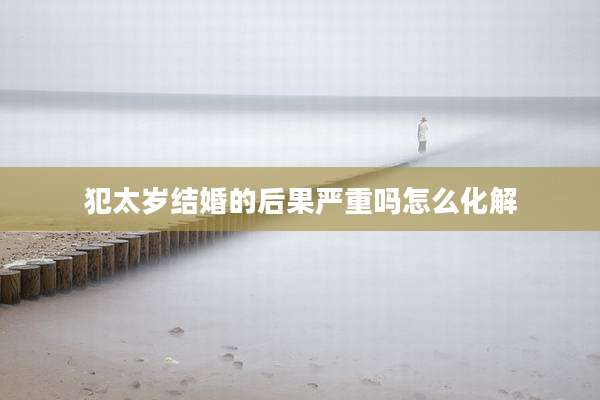 犯太岁结婚的后果严重吗怎么化解