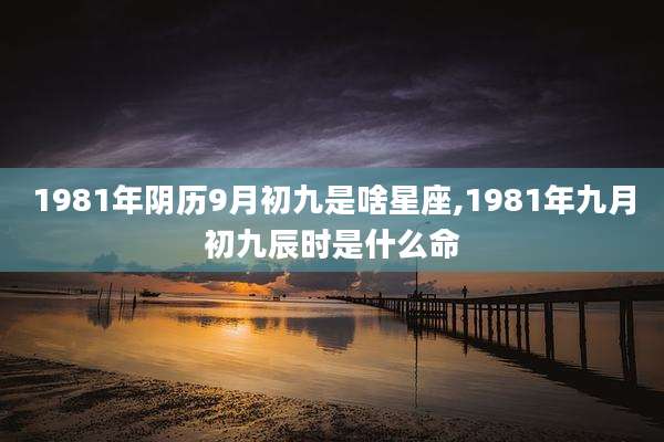 1981年阴历9月初九是啥星座,1981年九月初九辰时是什么命