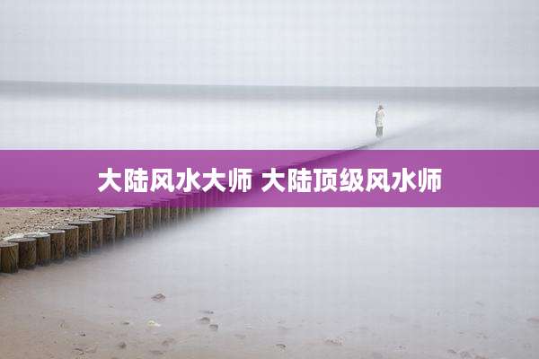 大陆风水大师 大陆顶级风水师