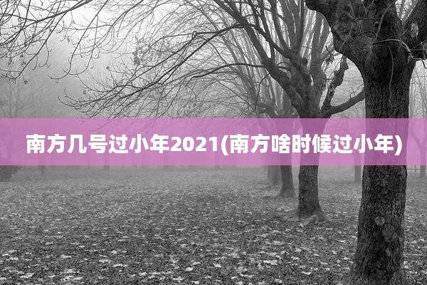 南方几号过小年2021(南方啥时候过小年)