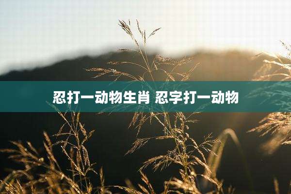 忍打一动物生肖 忍字打一动物