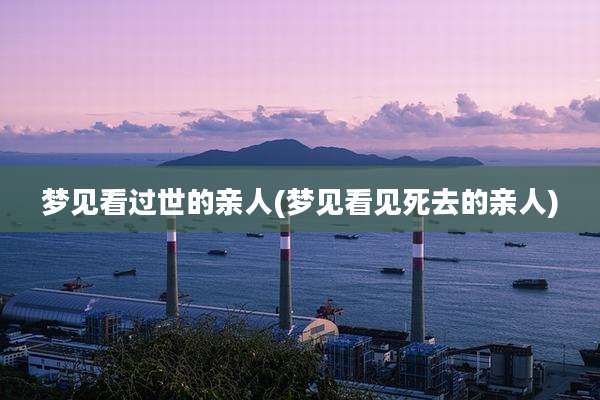 梦见看过世的亲人(梦见看见死去的亲人)