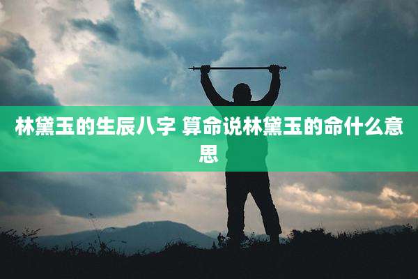 林黛玉的生辰八字 算命说林黛玉的命什么意思