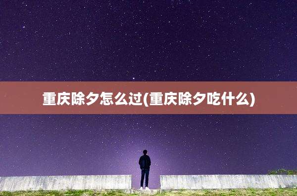 重庆除夕怎么过(重庆除夕吃什么)