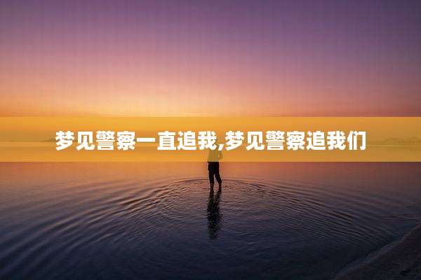 梦见警察一直追我,梦见警察追我们