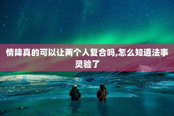 情降真的可以让两个人复合吗,怎么知道法事灵验了