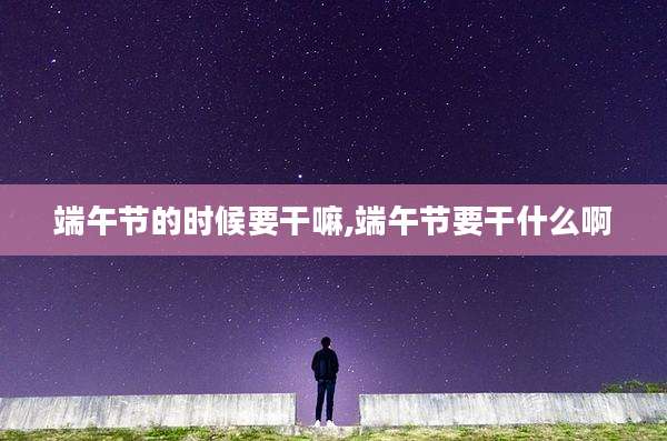 端午节的时候要干嘛,端午节要干什么啊