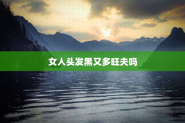 女人头发黑又多旺夫吗