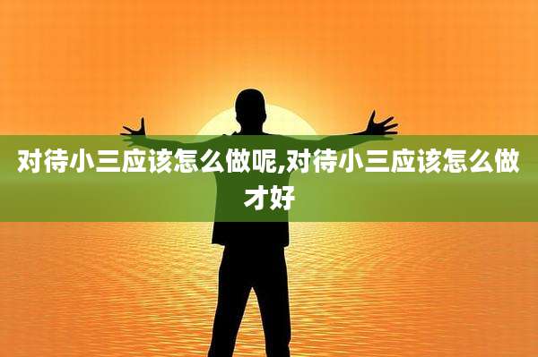 对待小三应该怎么做呢,对待小三应该怎么做才好