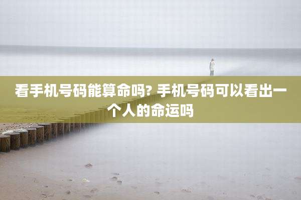 看手机号码能算命吗? 手机号码可以看出一个人的命运吗