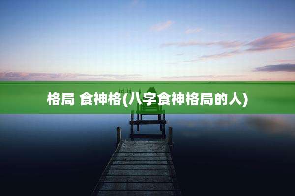 格局 食神格(八字食神格局的人)