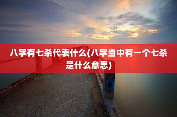 八字有七杀代表什么(八字当中有一个七杀是什么意思)