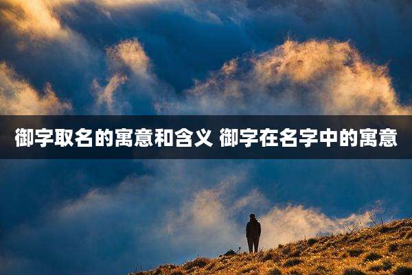 御字取名的寓意和含义 御字在名字中的寓意