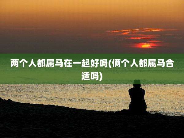 两个人都属马在一起好吗(俩个人都属马合适吗)