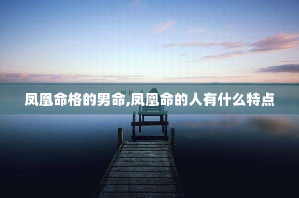 凤凰命格的男命,凤凰命的人有什么特点