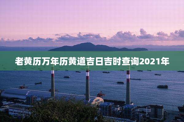 老黄历万年历黄道吉日吉时查询2021年