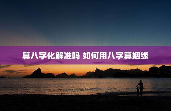 算八字化解准吗 如何用八字算姻缘