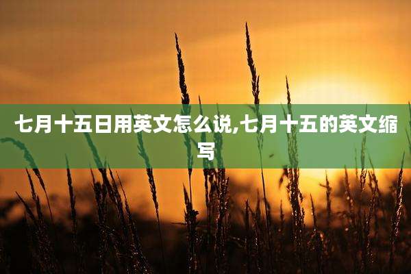 七月十五日用英文怎么说,七月十五的英文缩写
