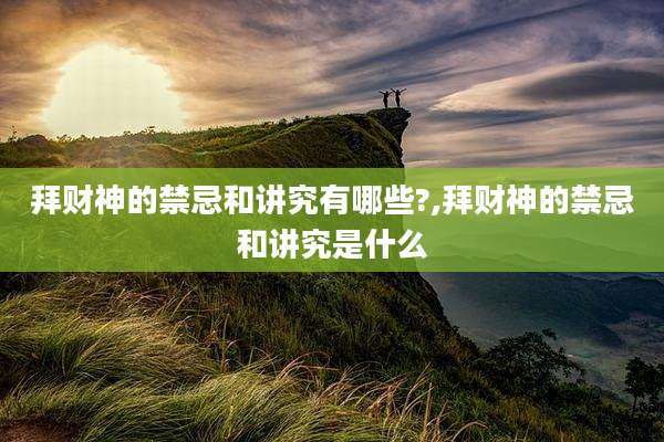 拜财神的禁忌和讲究有哪些?,拜财神的禁忌和讲究是什么