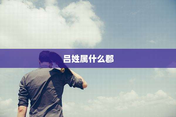 吕姓属什么郡