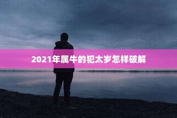 2021年属牛的犯太岁怎样破解