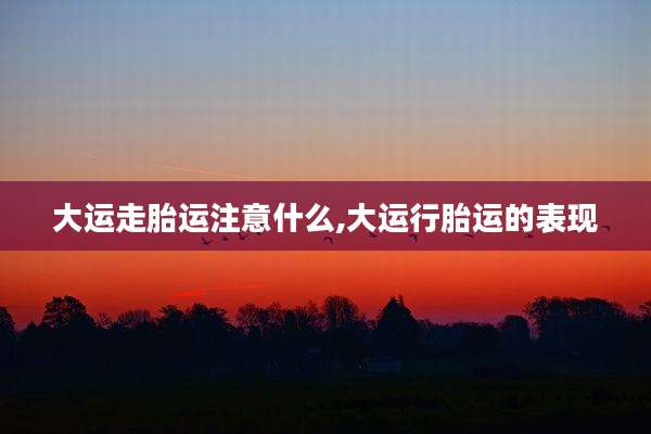 大运走胎运注意什么,大运行胎运的表现