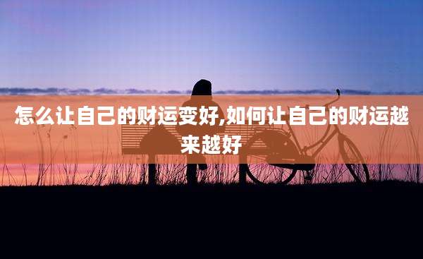 怎么让自己的财运变好,如何让自己的财运越来越好