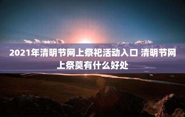 2021年清明节网上祭祀活动入口 清明节网上祭奠有什么好处