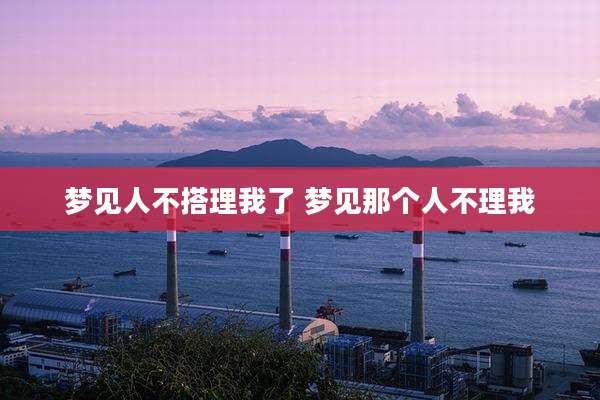 梦见人不搭理我了 梦见那个人不理我