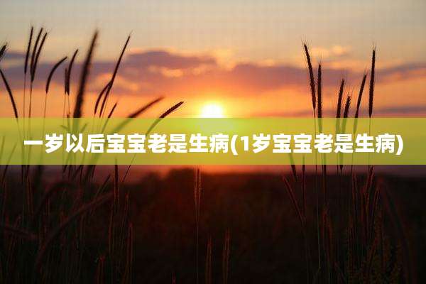 一岁以后宝宝老是生病(1岁宝宝老是生病)