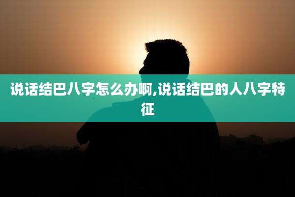 说话结巴八字怎么办啊,说话结巴的人八字特征