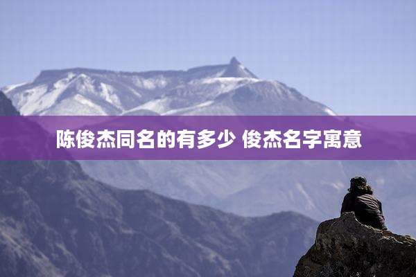 陈俊杰同名的有多少 俊杰名字寓意