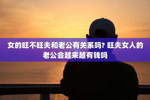 女的旺不旺夫和老公有关系吗? 旺夫女人的老公会越来越有钱吗