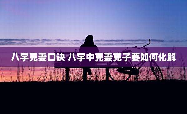 八字克妻口诀 八字中克妻克子要如何化解