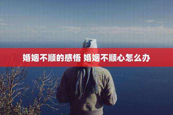 婚姻不顺的感悟 婚姻不顺心怎么办