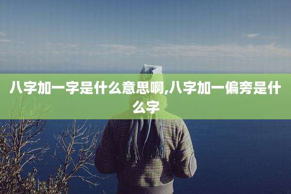 八字加一字是什么意思啊,八字加一偏旁是什么字