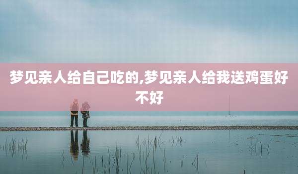 梦见亲人给自己吃的,梦见亲人给我送鸡蛋好不好