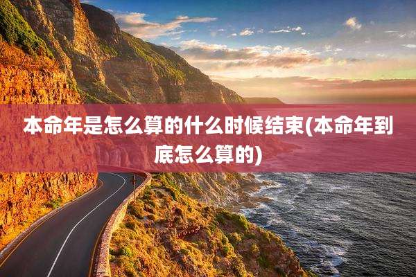 本命年是怎么算的什么时候结束(本命年到底怎么算的)