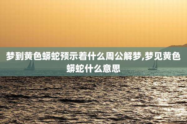 梦到黄色蟒蛇预示着什么周公解梦,梦见黄色蟒蛇什么意思