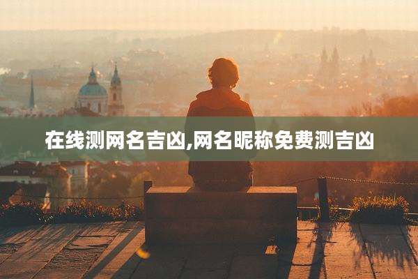 在线测网名吉凶,网名昵称免费测吉凶