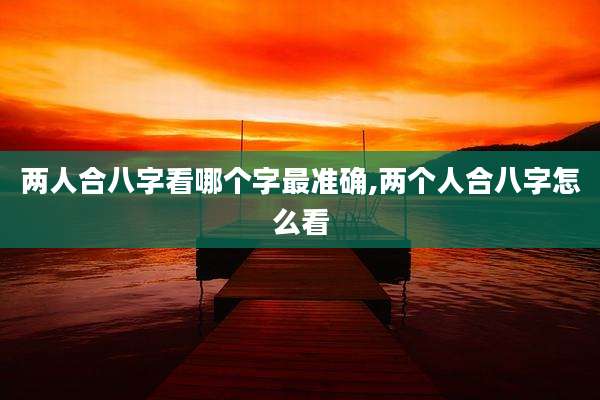 两人合八字看哪个字最准确,两个人合八字怎么看
