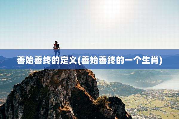 善始善终的定义(善始善终的一个生肖)