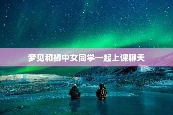 梦见和初中女同学一起上课聊天
