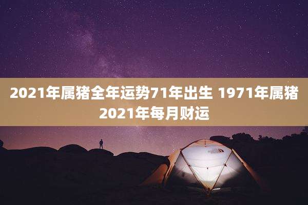 2021年属猪全年运势71年出生 1971年属猪2021年每月财运