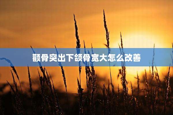颧骨突出下颌骨宽大怎么改善