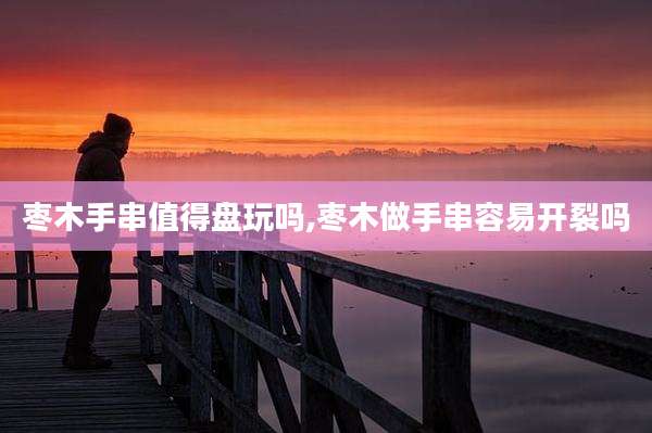 枣木手串值得盘玩吗,枣木做手串容易开裂吗
