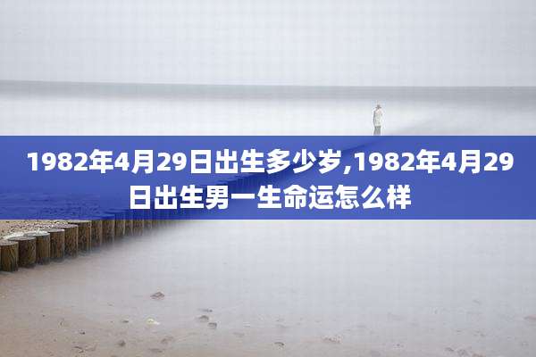 1982年4月29日出生多少岁,1982年4月29日出生男一生命运怎么样