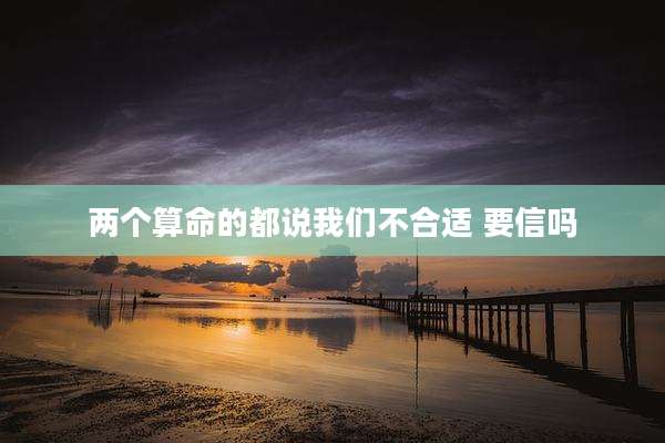 两个算命的都说我们不合适 要信吗