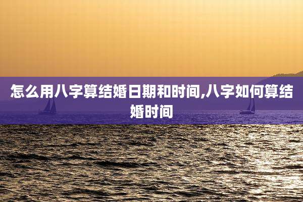 怎么用八字算结婚日期和时间,八字如何算结婚时间