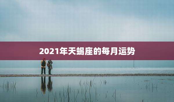 2021年天蝎座的每月运势